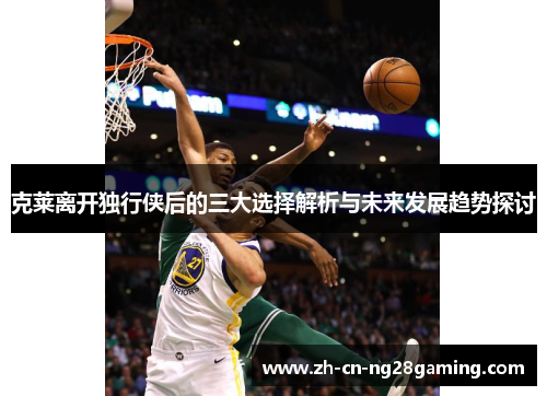 克莱离开独行侠后的三大选择解析与未来发展趋势探讨