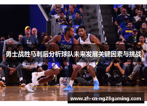 勇士战胜马刺后分析球队未来发展关键因素与挑战