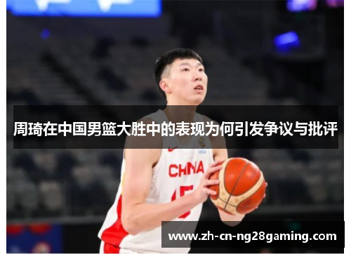 周琦在中国男篮大胜中的表现为何引发争议与批评