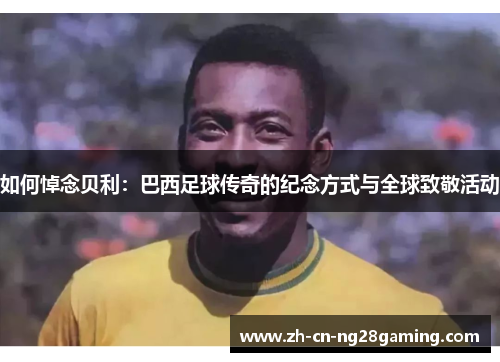 如何悼念贝利：巴西足球传奇的纪念方式与全球致敬活动