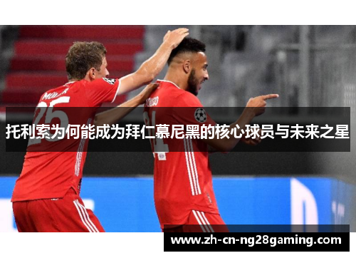 托利索为何能成为拜仁慕尼黑的核心球员与未来之星