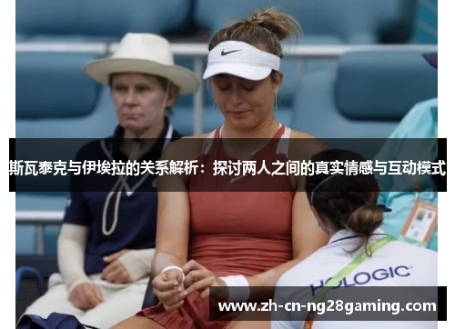 斯瓦泰克与伊埃拉的关系解析：探讨两人之间的真实情感与互动模式