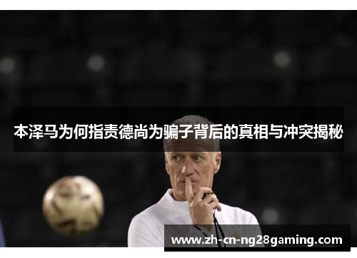 本泽马为何指责德尚为骗子背后的真相与冲突揭秘