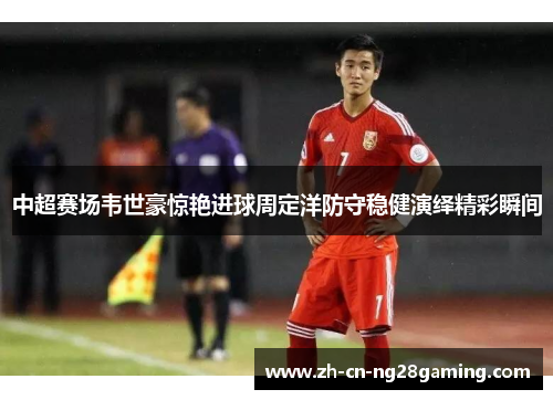 中超赛场韦世豪惊艳进球周定洋防守稳健演绎精彩瞬间