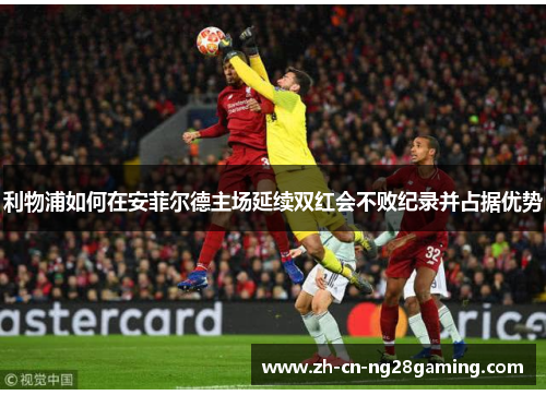 利物浦如何在安菲尔德主场延续双红会不败纪录并占据优势