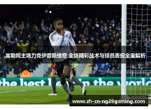 富勒姆主场力克伊普斯维奇 全场精彩战术与球员表现全面解析
