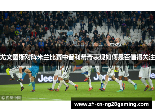 尤文图斯对阵米兰比赛中普利希奇表现如何是否值得关注