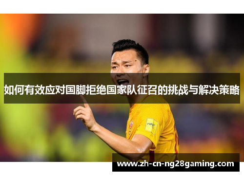 如何有效应对国脚拒绝国家队征召的挑战与解决策略