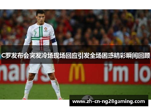 C罗发布会突发冷场现场回应引发全场困惑精彩瞬间回顾
