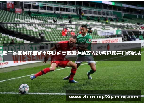 哈兰德如何在单赛季中以超高效率连续攻入20粒进球并打破纪录