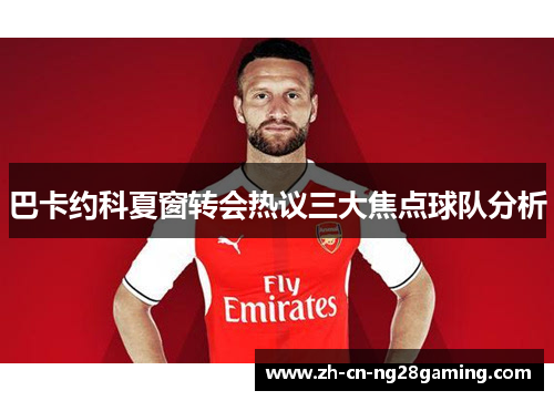 巴卡约科夏窗转会热议三大焦点球队分析