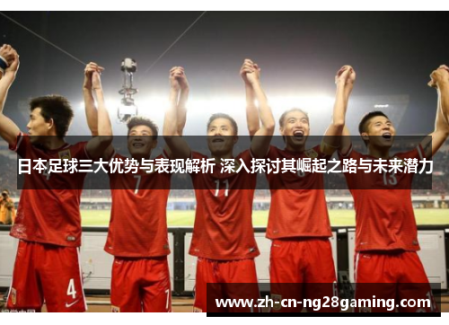 日本足球三大优势与表现解析 深入探讨其崛起之路与未来潜力