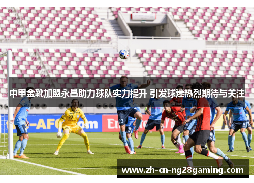 中甲金靴加盟永昌助力球队实力提升 引发球迷热烈期待与关注