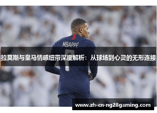 拉莫斯与皇马情感纽带深度解析：从球场到心灵的无形连接