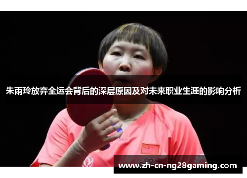 朱雨玲放弃全运会背后的深层原因及对未来职业生涯的影响分析