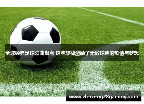 全球经典足球歌曲盘点 这些旋律激励了无数球迷的热情与梦想