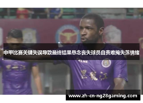 中甲比赛关键失误导致最终结果悬念丧失球员自责难掩失落情绪