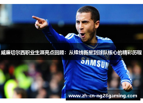 威廉切尔西职业生涯亮点回顾：从锋线新星到球队核心的精彩历程