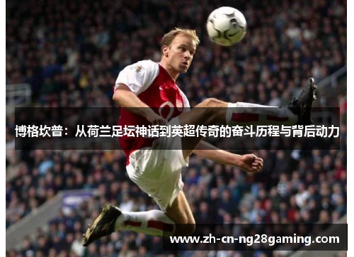 博格坎普：从荷兰足坛神话到英超传奇的奋斗历程与背后动力