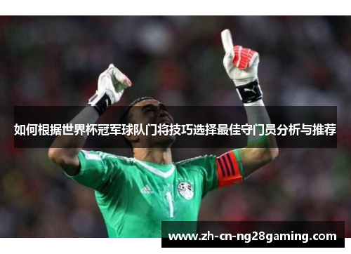 如何根据世界杯冠军球队门将技巧选择最佳守门员分析与推荐