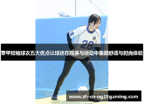 意甲短袖球衣五大优点让球迷在观赛与运动中兼顾舒适与时尚体验