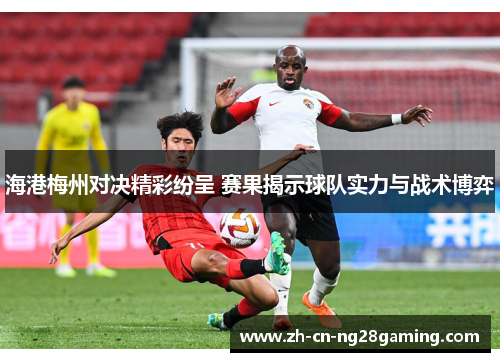 海港梅州对决精彩纷呈 赛果揭示球队实力与战术博弈