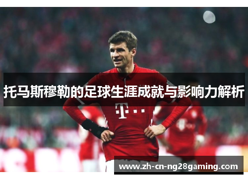 托马斯穆勒的足球生涯成就与影响力解析
