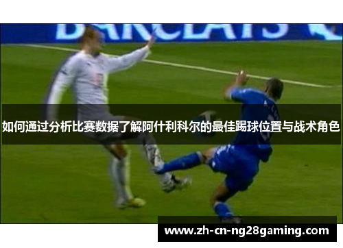 如何通过分析比赛数据了解阿什利科尔的最佳踢球位置与战术角色