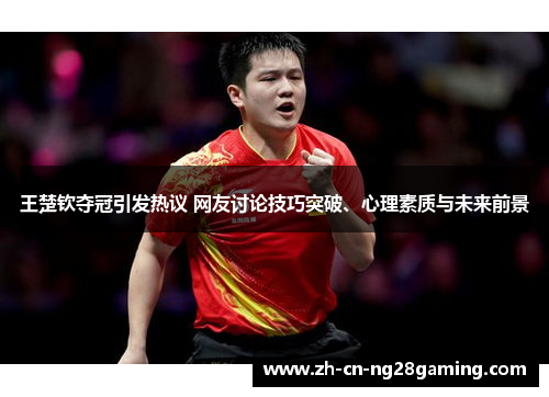 王楚钦夺冠引发热议 网友讨论技巧突破、心理素质与未来前景
