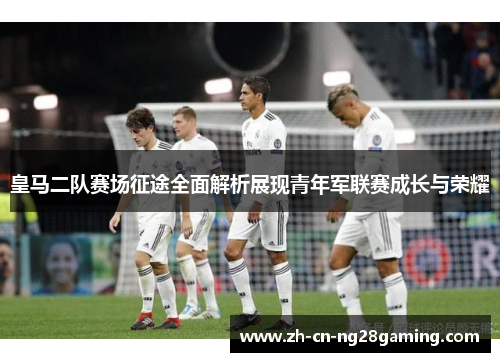 皇马二队赛场征途全面解析展现青年军联赛成长与荣耀