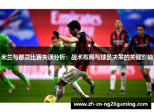 米兰与都灵比赛失误分析：战术布局与球员决策的关键影响