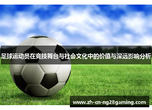 足球运动员在竞技舞台与社会文化中的价值与深远影响分析