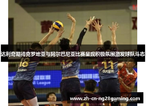 达利奇期待克罗地亚与阿尔巴尼亚比赛呈现积极氛围激发球队斗志