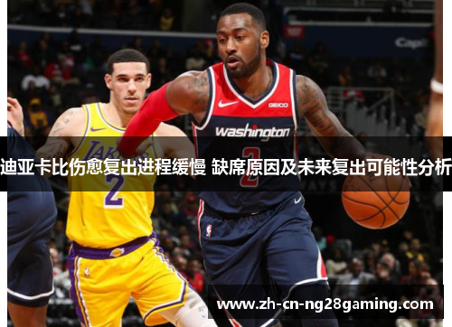 迪亚卡比伤愈复出进程缓慢 缺席原因及未来复出可能性分析