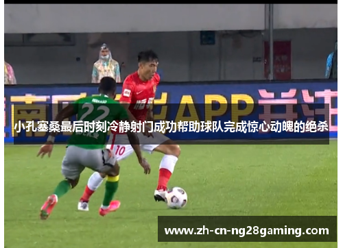 小孔塞桑最后时刻冷静射门成功帮助球队完成惊心动魄的绝杀