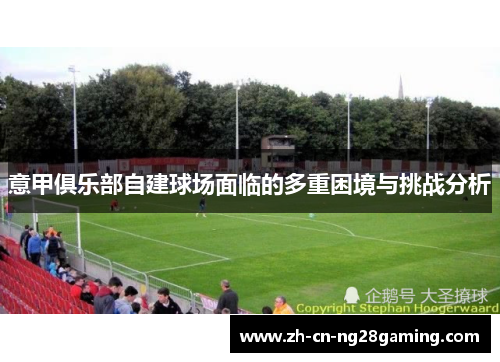 意甲俱乐部自建球场面临的多重困境与挑战分析
