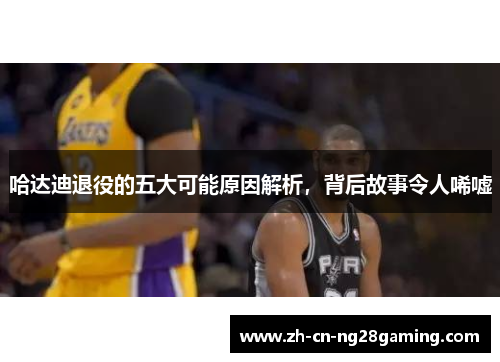 哈达迪退役的五大可能原因解析，背后故事令人唏嘘