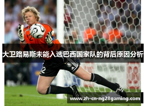 大卫路易斯未能入选巴西国家队的背后原因分析