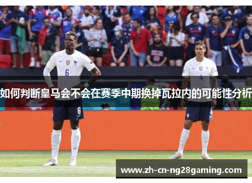 如何判断皇马会不会在赛季中期换掉瓦拉内的可能性分析