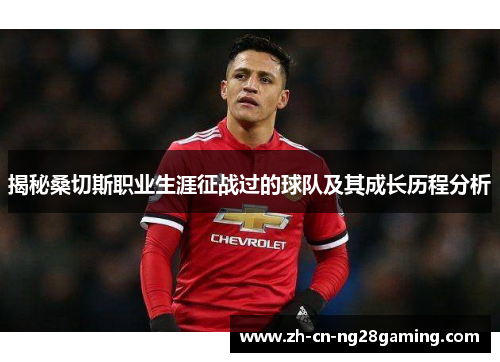 揭秘桑切斯职业生涯征战过的球队及其成长历程分析