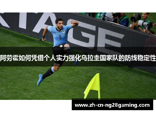 阿劳霍如何凭借个人实力强化乌拉圭国家队的防线稳定性