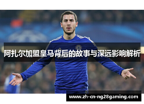 阿扎尔加盟皇马背后的故事与深远影响解析
