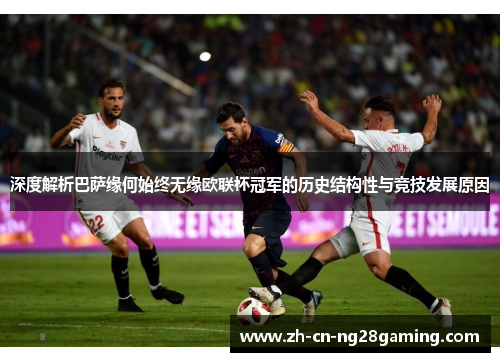 深度解析巴萨缘何始终无缘欧联杯冠军的历史结构性与竞技发展原因