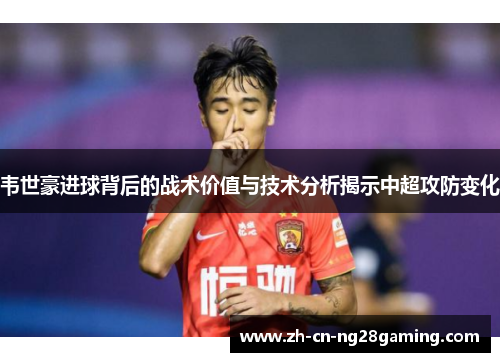韦世豪进球背后的战术价值与技术分析揭示中超攻防变化