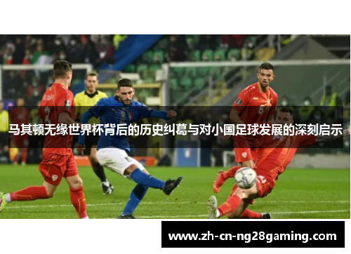 马其顿无缘世界杯背后的历史纠葛与对小国足球发展的深刻启示
