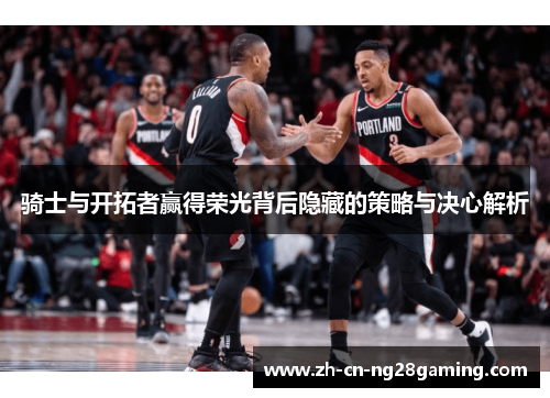 骑士与开拓者赢得荣光背后隐藏的策略与决心解析