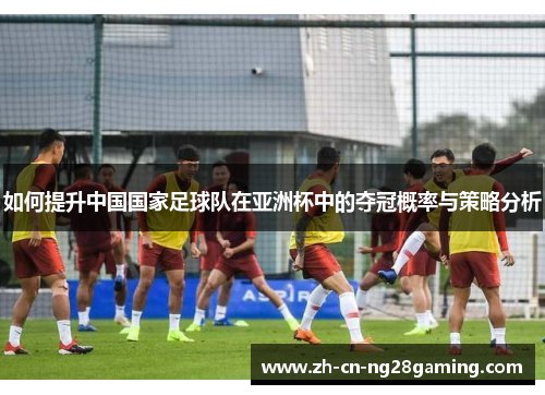 如何提升中国国家足球队在亚洲杯中的夺冠概率与策略分析