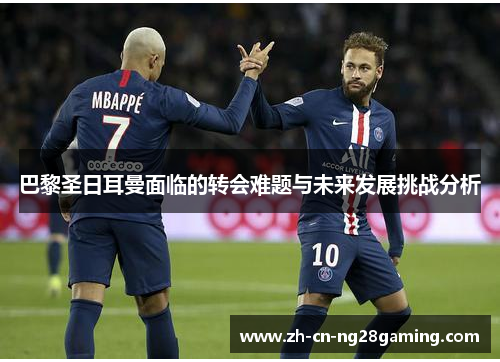 巴黎圣日耳曼面临的转会难题与未来发展挑战分析