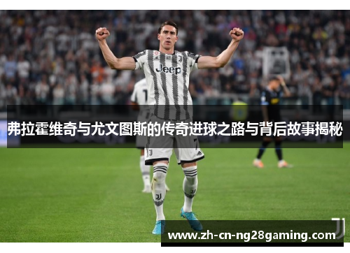 弗拉霍维奇与尤文图斯的传奇进球之路与背后故事揭秘