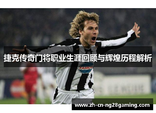 捷克传奇门将职业生涯回顾与辉煌历程解析